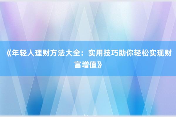 《年轻人理财方法大全:实用技巧助你轻松实现财富增值》