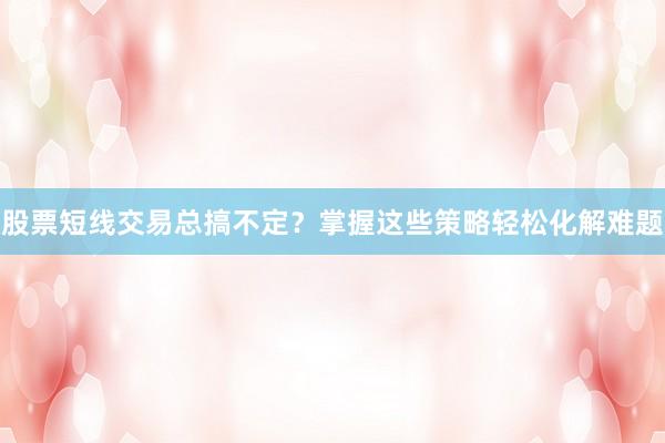 股票短线交易总搞不定？掌握这些策略轻松化解难题