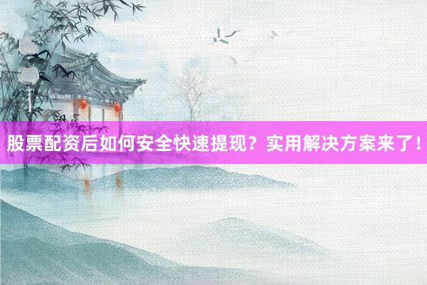 股票配资后如何安全快速提现？实用解决方案来了！