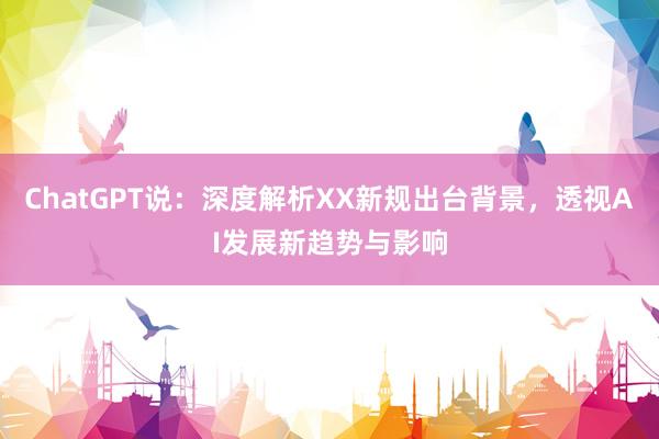 ChatGPT说：深度解析XX新规出台背景，透视AI发展新趋势与影响