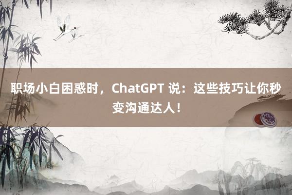 职场小白困惑时，ChatGPT 说：这些技巧让你秒变沟通达人！