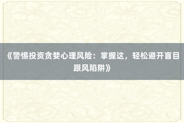 《警惕投资贪婪心理风险：掌握这，轻松避开盲目跟风陷阱》