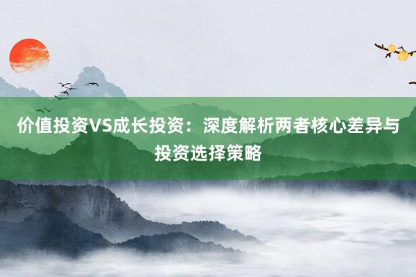 价值投资VS成长投资：深度解析两者核心差异与投资选择策略