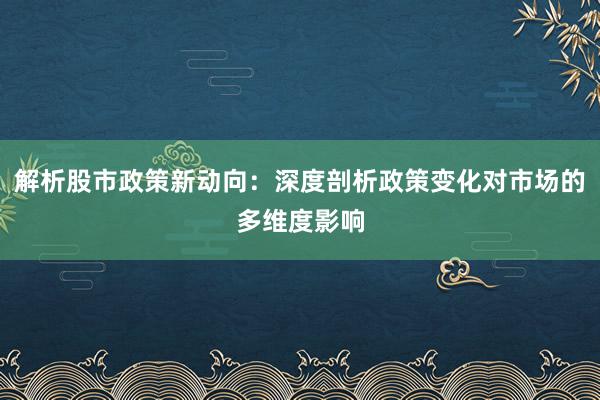 解析股市政策新动向：深度剖析政策变化对市场的多维度影响