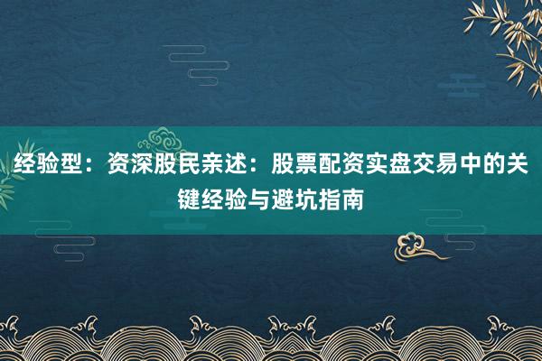 经验型：资深股民亲述：股票配资实盘交易中的关键经验与避坑指南