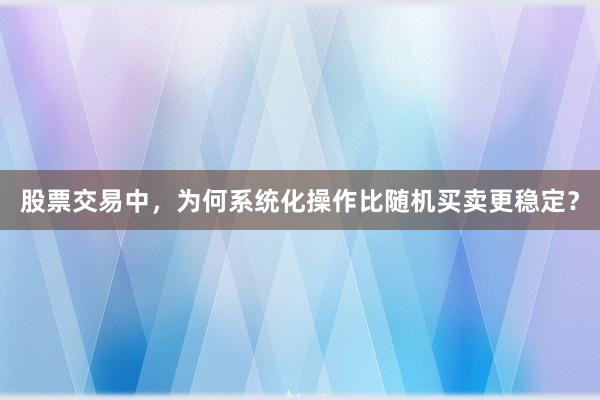 股票交易中，为何系统化操作比随机买卖更稳定？