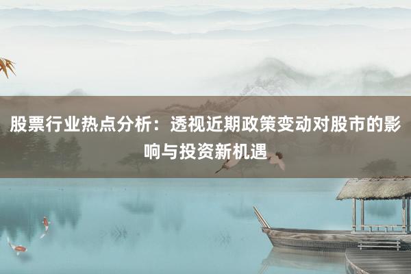 股票行业热点分析：透视近期政策变动对股市的影响与投资新机遇