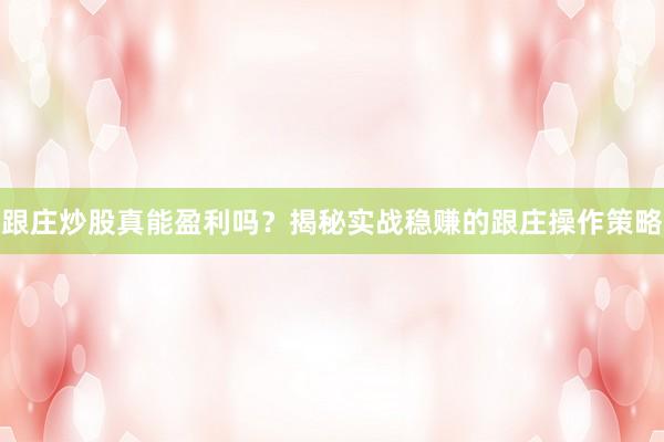 跟庄炒股真能盈利吗？揭秘实战稳赚的跟庄操作策略