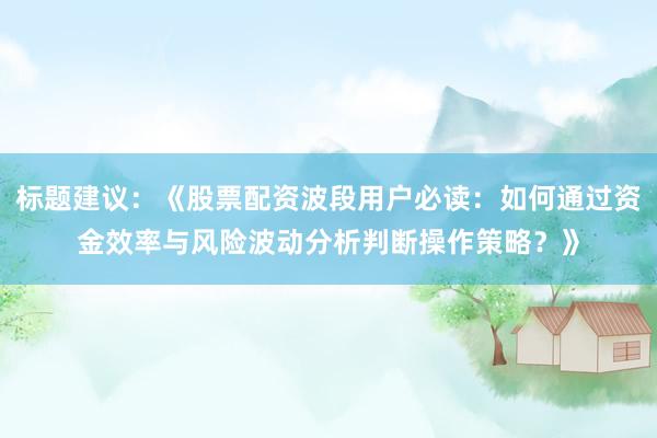 标题建议:《股票配资波段用户必读:如何通过资金效率与风险波动分析判断操作策略?》