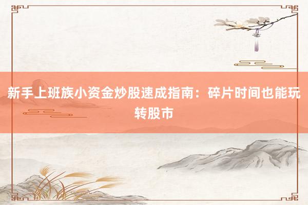 新手上班族小资金炒股速成指南：碎片时间也能玩转股市