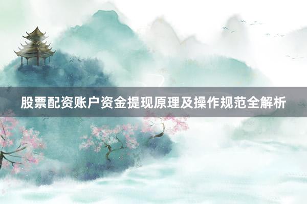 股票配资账户资金提现原理及操作规范全解析