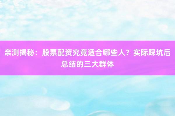 亲测揭秘：股票配资究竟适合哪些人？实际踩坑后总结的三大群体
