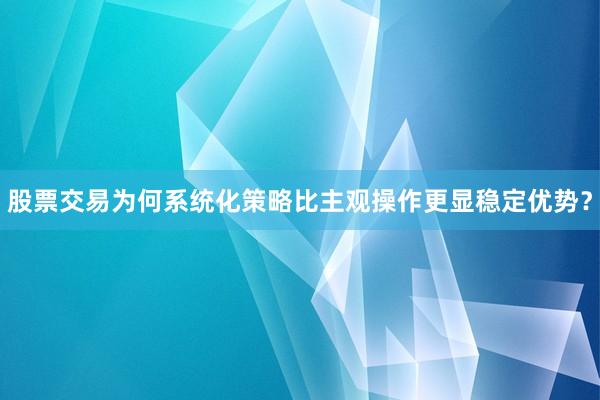 股票交易为何系统化策略比主观操作更显稳定优势？