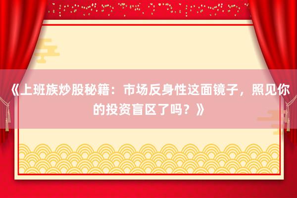 《上班族炒股秘籍：市场反身性这面镜子，照见你的投资盲区了吗？》