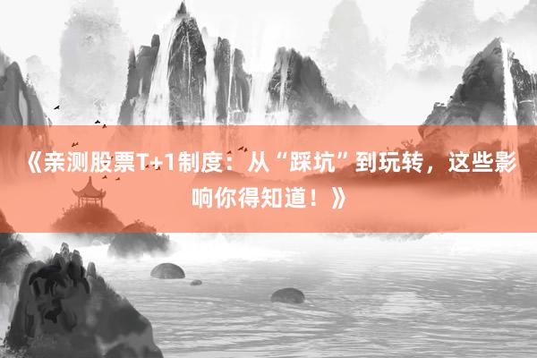《亲测股票T+1制度：从“踩坑”到玩转，这些影响你得知道！》