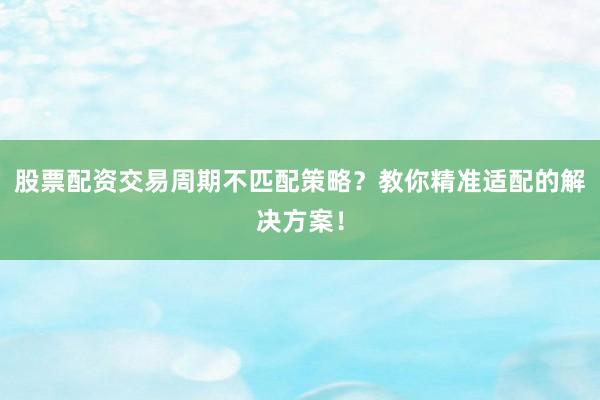 股票配资交易周期不匹配策略？教你精准适配的解决方案！