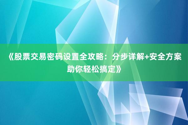 《股票交易密码设置全攻略：分步详解+安全方案助你轻松搞定》