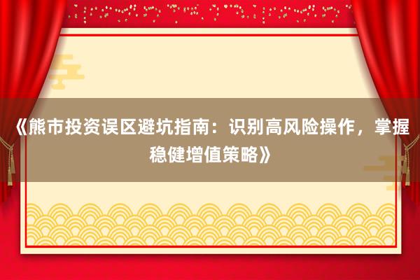 《熊市投资误区避坑指南：识别高风险操作，掌握稳健增值策略》