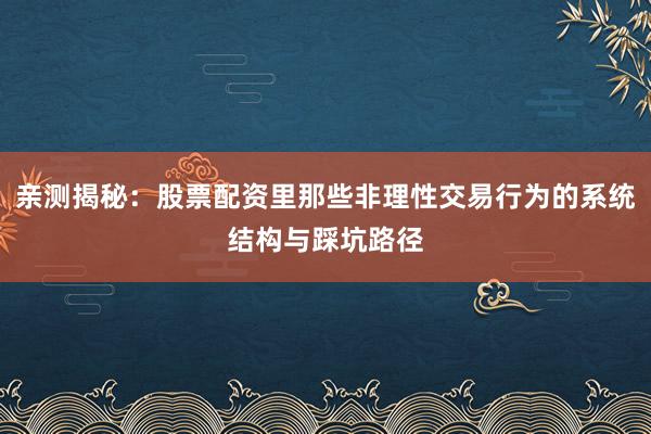 亲测揭秘：股票配资里那些非理性交易行为的系统结构与踩坑路径