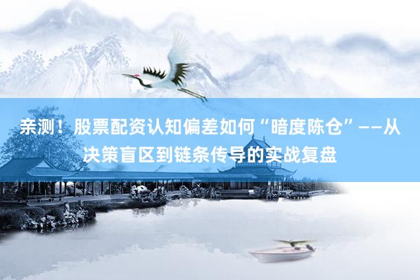 亲测！股票配资认知偏差如何“暗度陈仓”——从决策盲区到链条传导的实战复盘