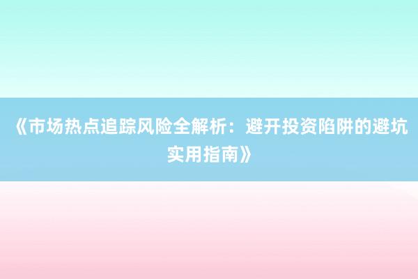 《市场热点追踪风险全解析：避开投资陷阱的避坑实用指南》