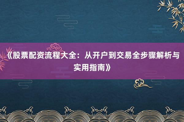 《股票配资流程大全：从开户到交易全步骤解析与实用指南》