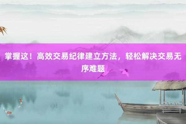 掌握这！高效交易纪律建立方法，轻松解决交易无序难题
