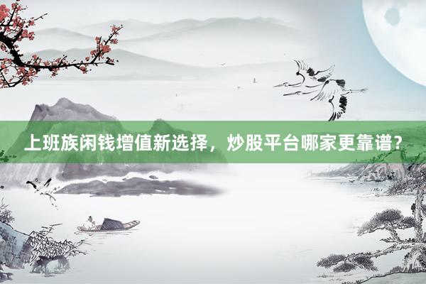 上班族闲钱增值新选择，炒股平台哪家更靠谱？