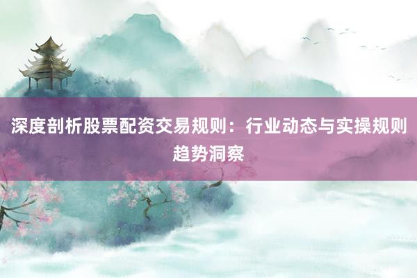 深度剖析股票配资交易规则：行业动态与实操规则趋势洞察