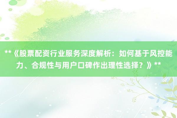 **《股票配资行业服务深度解析：如何基于风控能力、合规性与用户口碑作出理性选择？》**