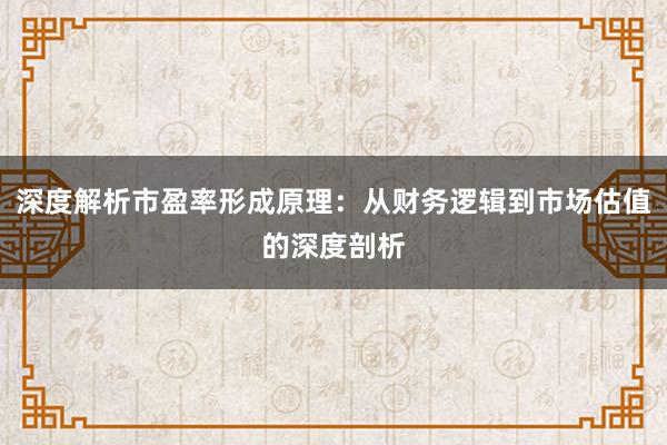 深度解析市盈率形成原理：从财务逻辑到市场估值的深度剖析