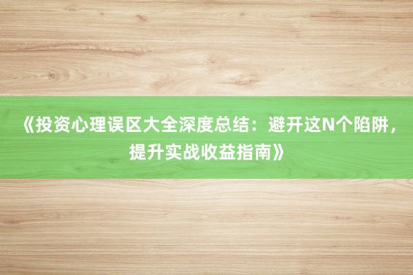 《投资心理误区大全深度总结：避开这N个陷阱，提升实战收益指南》