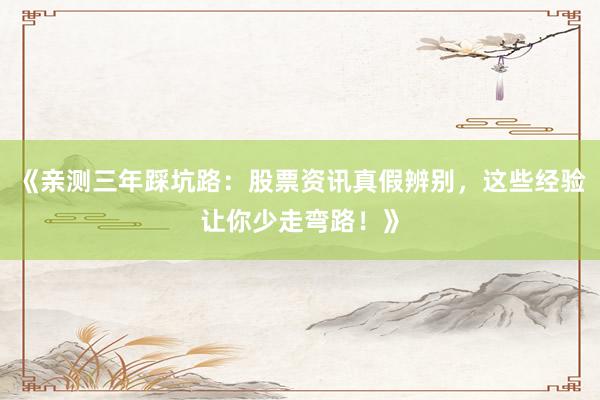 《亲测三年踩坑路：股票资讯真假辨别，这些经验让你少走弯路！》