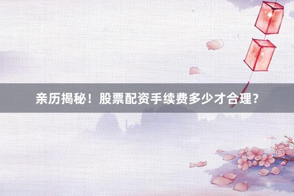 亲历揭秘！股票配资手续费多少才合理？