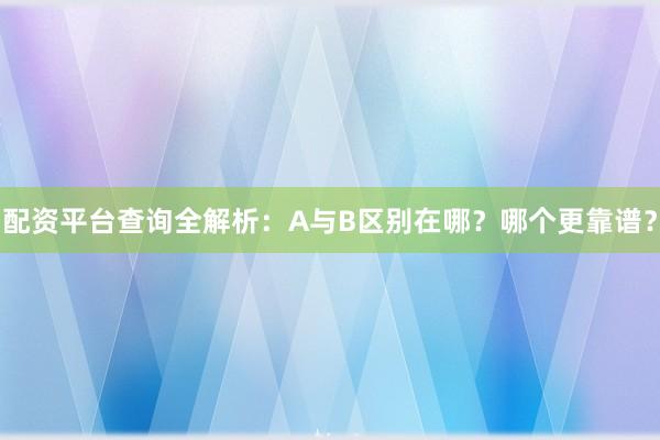 配资平台查询全解析：A与B区别在哪？哪个更靠谱？