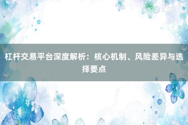 杠杆交易平台深度解析：核心机制、风险差异与选择要点