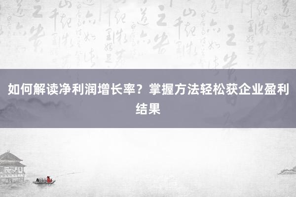如何解读净利润增长率？掌握方法轻松获企业盈利结果