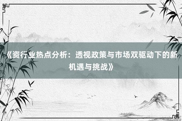 《资行业热点分析:透视政策与市场双驱动下的新机遇与挑战》