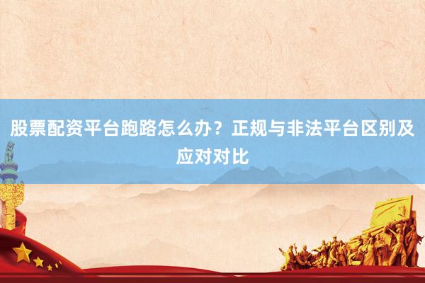 股票配资平台跑路怎么办？正规与非法平台区别及应对对比
