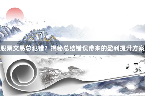 股票交易总犯错？揭秘总结错误带来的盈利提升方案