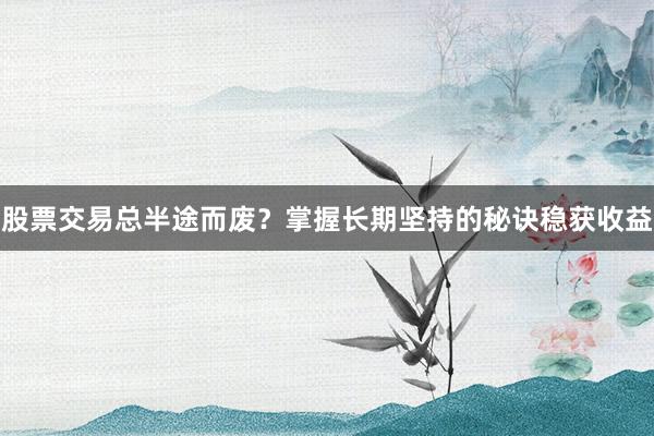 股票交易总半途而废？掌握长期坚持的秘诀稳获收益