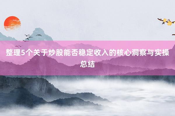 整理5个关于炒股能否稳定收入的核心洞察与实操总结