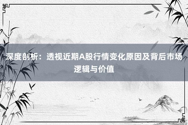 深度剖析：透视近期A股行情变化原因及背后市场逻辑与价值