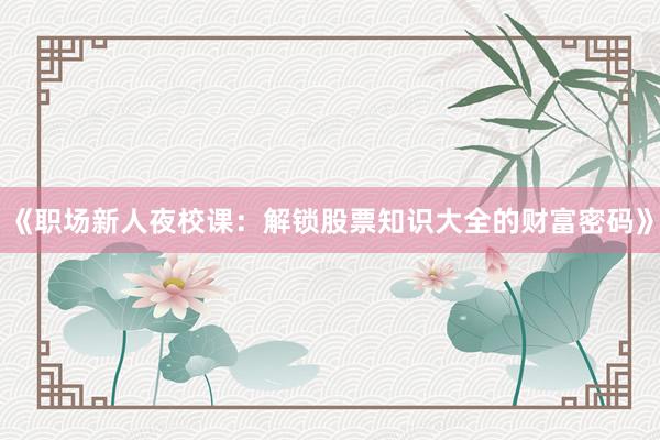 《职场新人夜校课：解锁股票知识大全的财富密码》