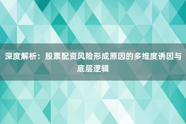 深度解析：股票配资风险形成原因的多维度诱因与底层逻辑