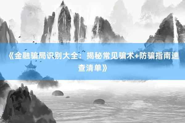 《金融骗局识别大全：揭秘常见骗术+防骗指南速查清单》