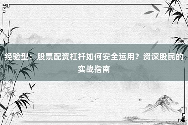 经验型：股票配资杠杆如何安全运用？资深股民的实战指南