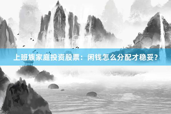 上班族家庭投资股票：闲钱怎么分配才稳妥？