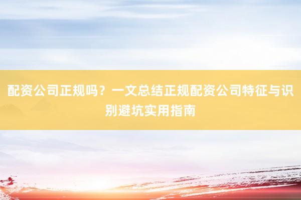 配资公司正规吗？一文总结正规配资公司特征与识别避坑实用指南