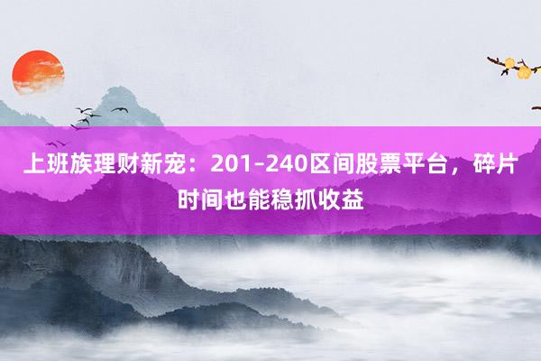 上班族理财新宠：201–240区间股票平台，碎片时间也能稳抓收益